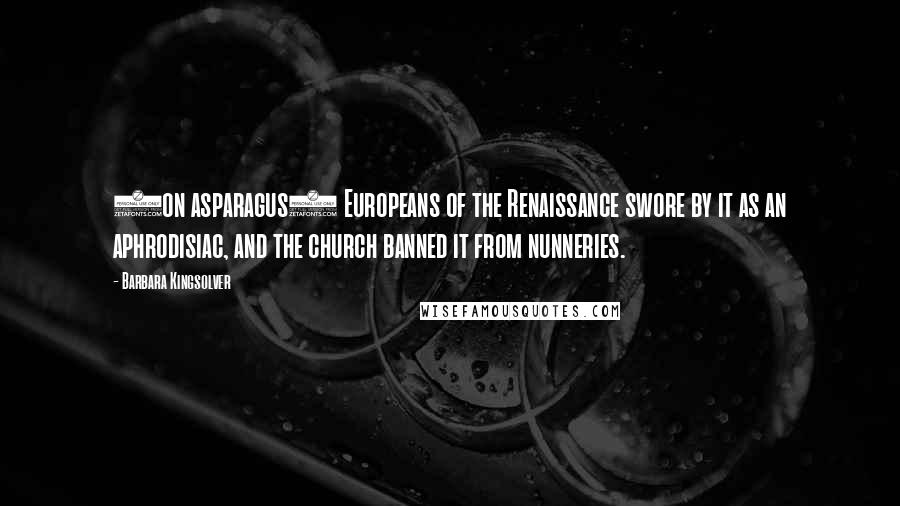 Barbara Kingsolver Quotes: (on asparagus) Europeans of the Renaissance swore by it as an aphrodisiac, and the church banned it from nunneries.