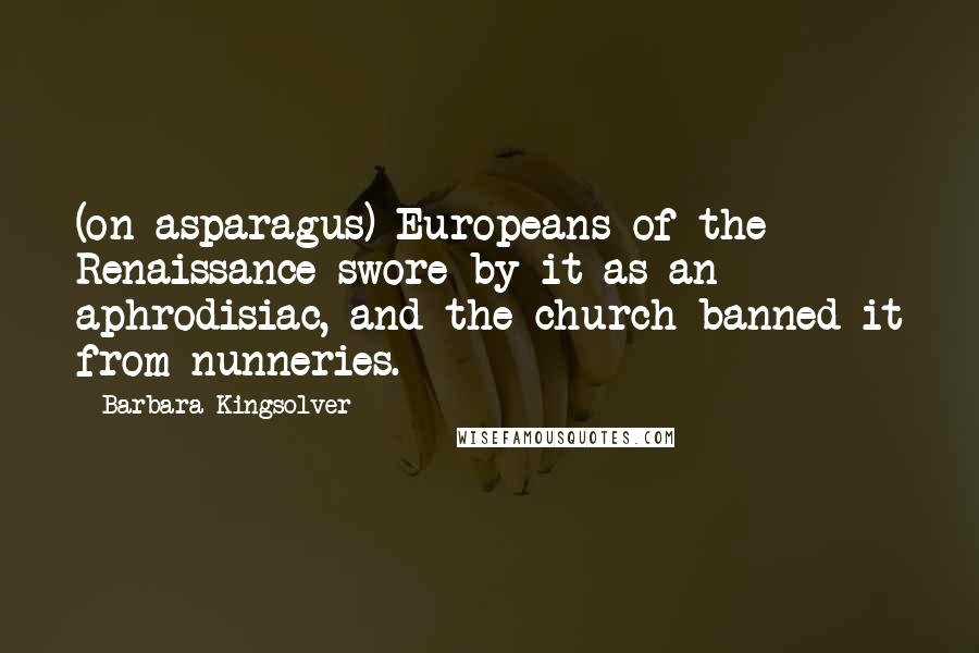 Barbara Kingsolver Quotes: (on asparagus) Europeans of the Renaissance swore by it as an aphrodisiac, and the church banned it from nunneries.