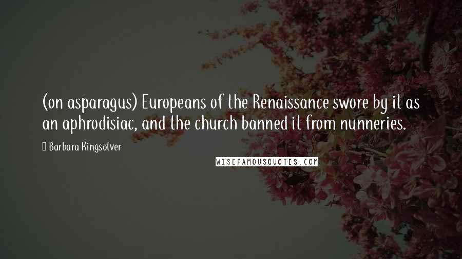 Barbara Kingsolver Quotes: (on asparagus) Europeans of the Renaissance swore by it as an aphrodisiac, and the church banned it from nunneries.