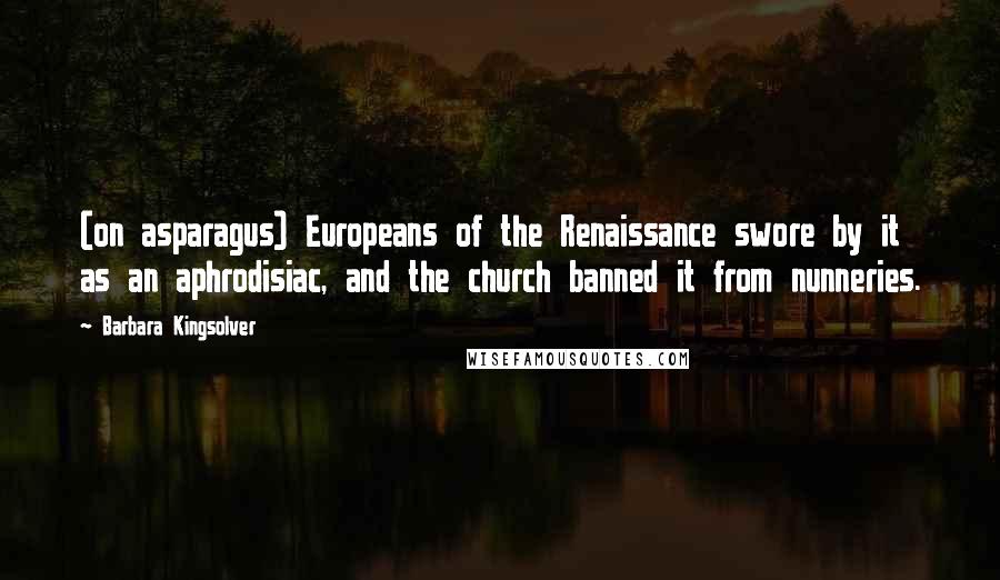 Barbara Kingsolver Quotes: (on asparagus) Europeans of the Renaissance swore by it as an aphrodisiac, and the church banned it from nunneries.