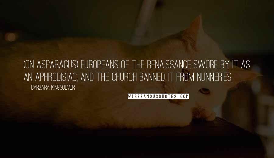 Barbara Kingsolver Quotes: (on asparagus) Europeans of the Renaissance swore by it as an aphrodisiac, and the church banned it from nunneries.