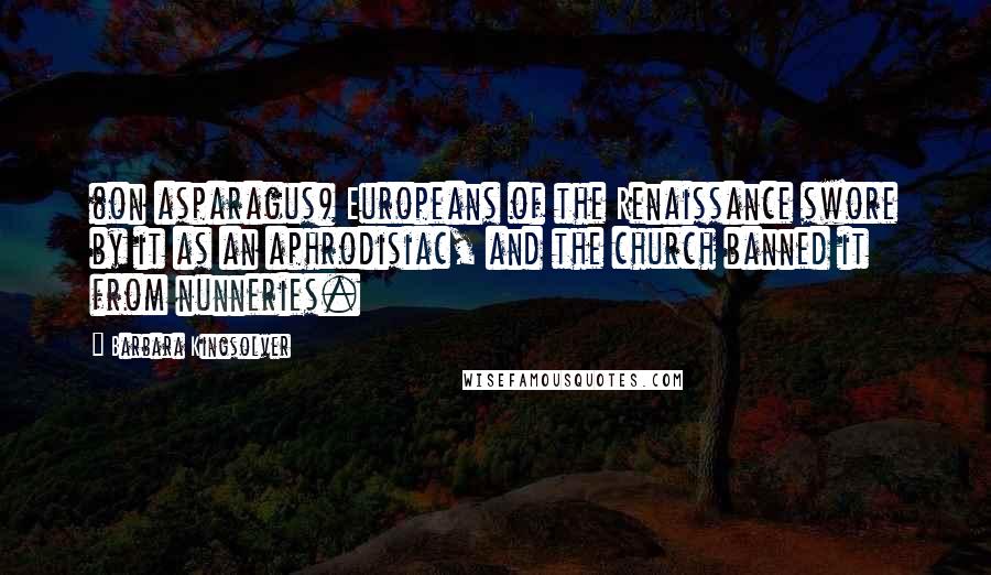 Barbara Kingsolver Quotes: (on asparagus) Europeans of the Renaissance swore by it as an aphrodisiac, and the church banned it from nunneries.