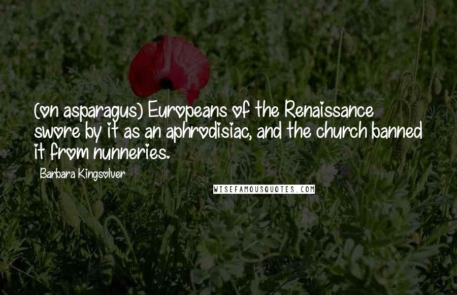 Barbara Kingsolver Quotes: (on asparagus) Europeans of the Renaissance swore by it as an aphrodisiac, and the church banned it from nunneries.