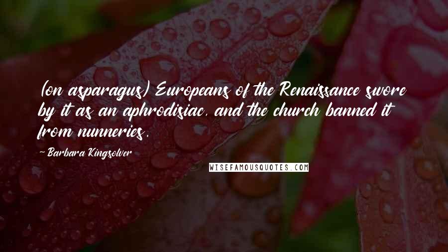 Barbara Kingsolver Quotes: (on asparagus) Europeans of the Renaissance swore by it as an aphrodisiac, and the church banned it from nunneries.