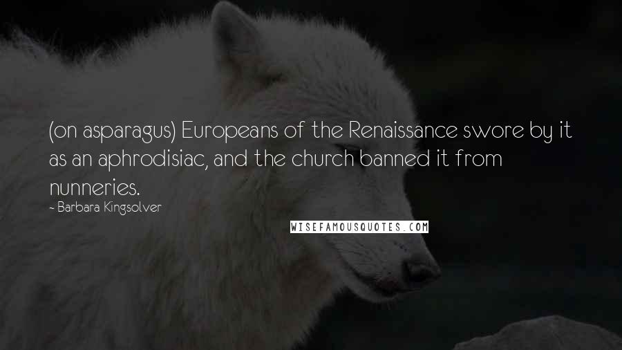 Barbara Kingsolver Quotes: (on asparagus) Europeans of the Renaissance swore by it as an aphrodisiac, and the church banned it from nunneries.