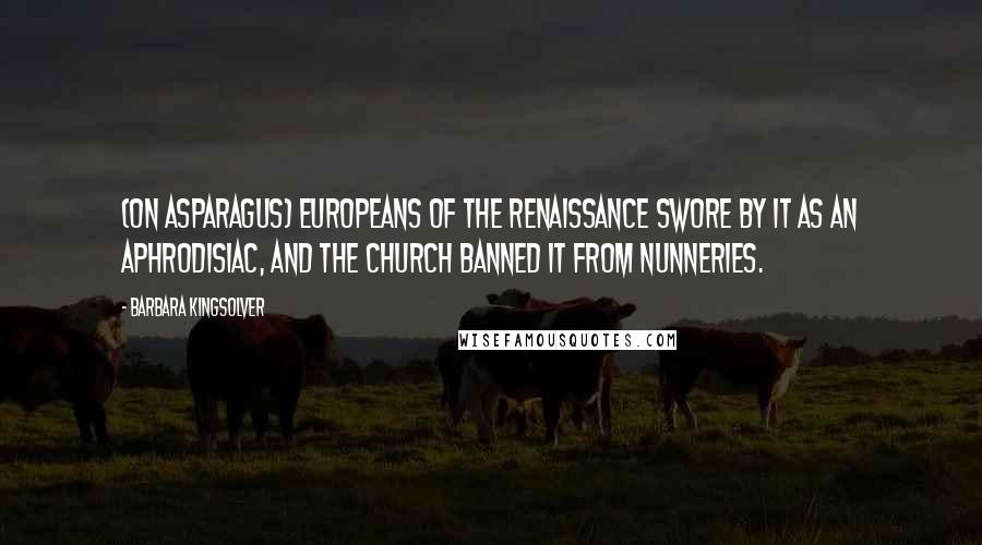 Barbara Kingsolver Quotes: (on asparagus) Europeans of the Renaissance swore by it as an aphrodisiac, and the church banned it from nunneries.