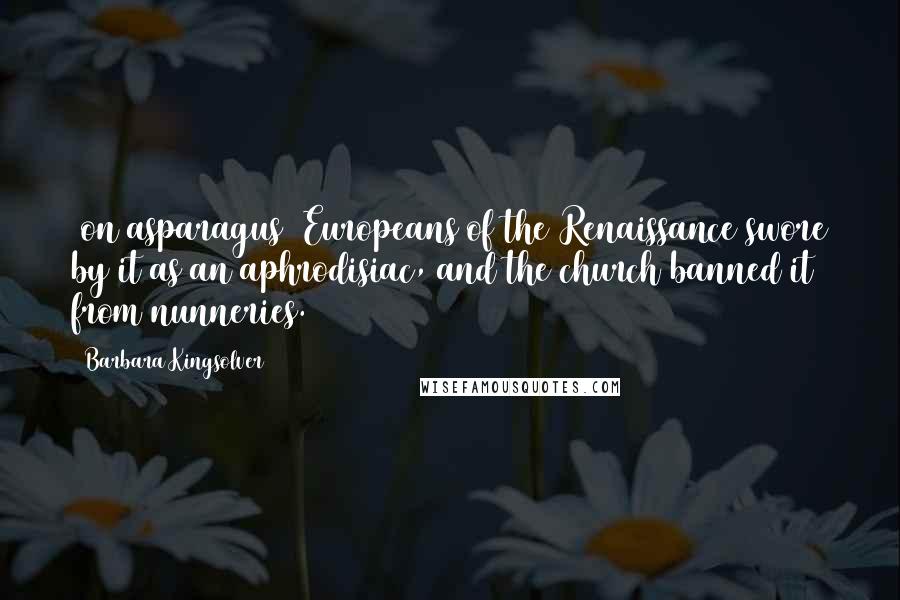 Barbara Kingsolver Quotes: (on asparagus) Europeans of the Renaissance swore by it as an aphrodisiac, and the church banned it from nunneries.