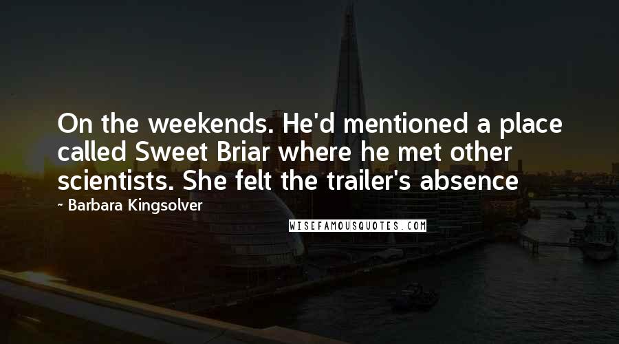 Barbara Kingsolver Quotes: On the weekends. He'd mentioned a place called Sweet Briar where he met other scientists. She felt the trailer's absence