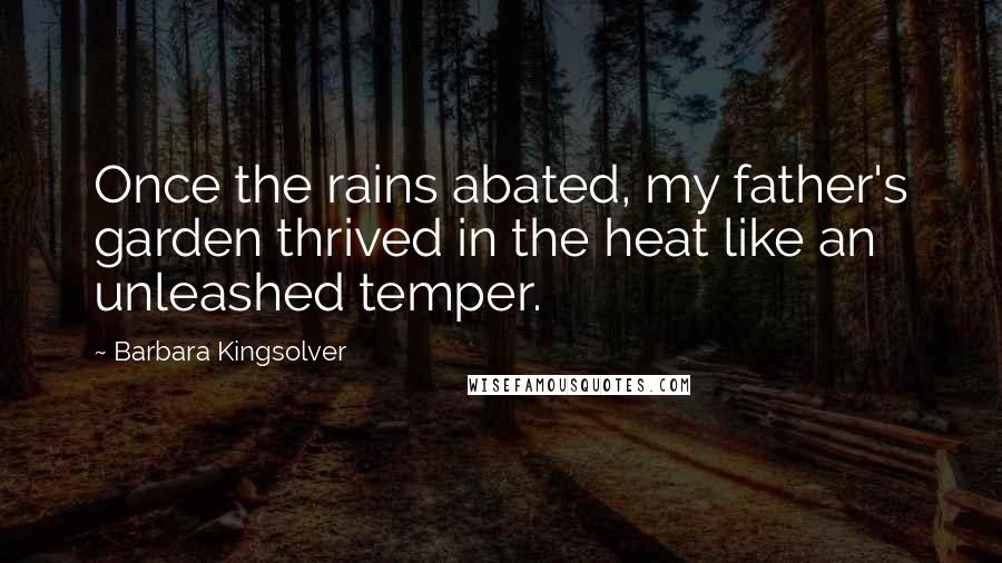 Barbara Kingsolver Quotes: Once the rains abated, my father's garden thrived in the heat like an unleashed temper.