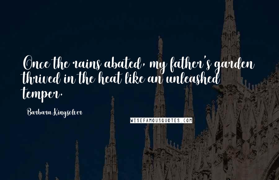 Barbara Kingsolver Quotes: Once the rains abated, my father's garden thrived in the heat like an unleashed temper.