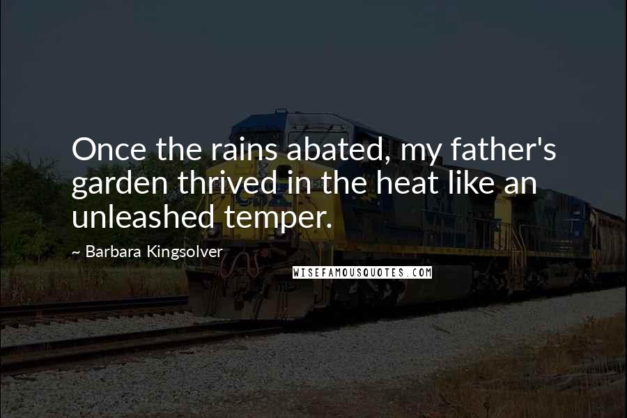 Barbara Kingsolver Quotes: Once the rains abated, my father's garden thrived in the heat like an unleashed temper.