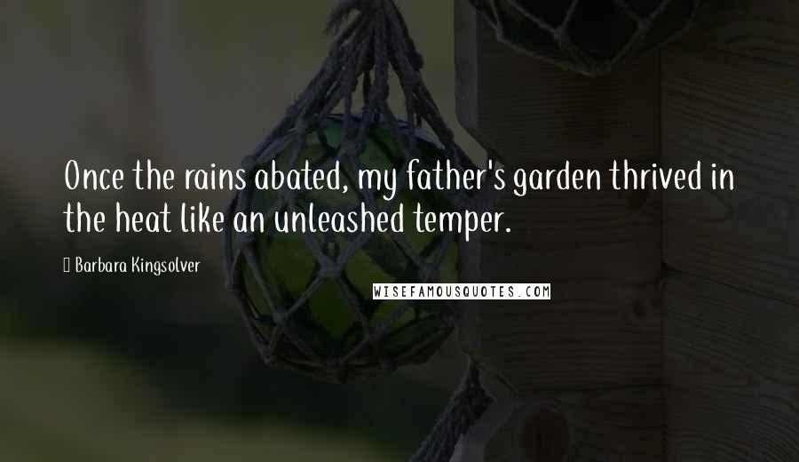 Barbara Kingsolver Quotes: Once the rains abated, my father's garden thrived in the heat like an unleashed temper.