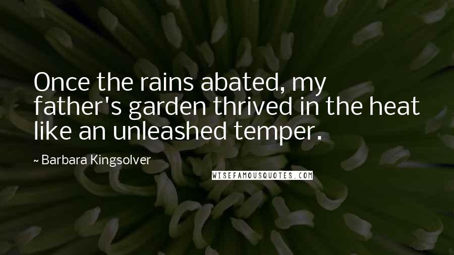 Barbara Kingsolver Quotes: Once the rains abated, my father's garden thrived in the heat like an unleashed temper.