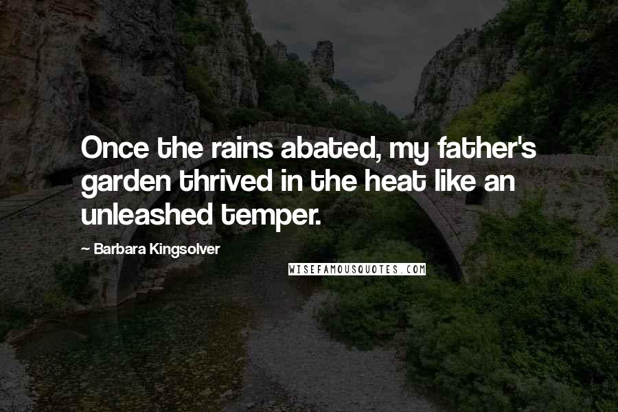 Barbara Kingsolver Quotes: Once the rains abated, my father's garden thrived in the heat like an unleashed temper.