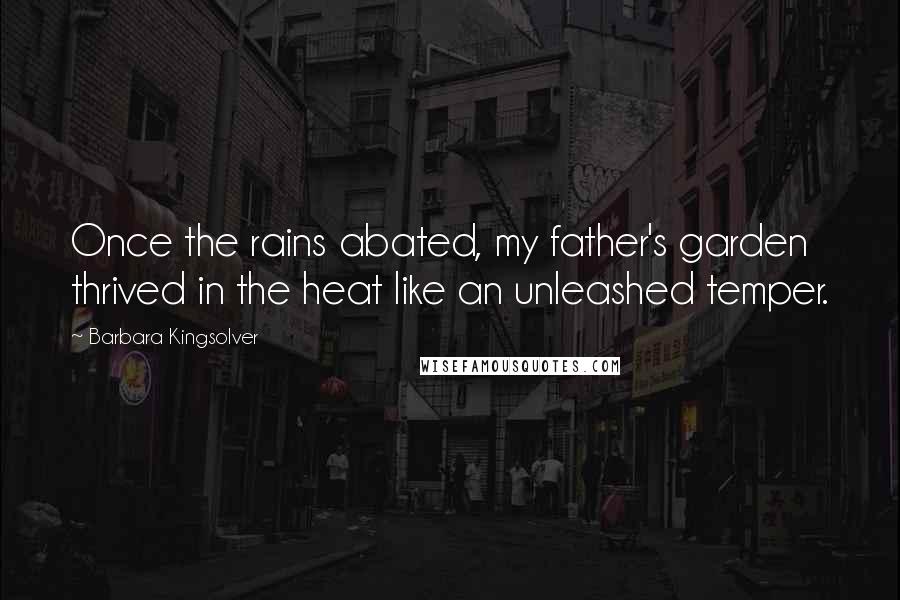 Barbara Kingsolver Quotes: Once the rains abated, my father's garden thrived in the heat like an unleashed temper.