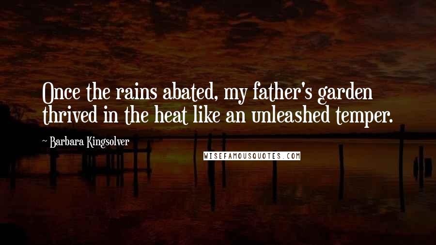 Barbara Kingsolver Quotes: Once the rains abated, my father's garden thrived in the heat like an unleashed temper.