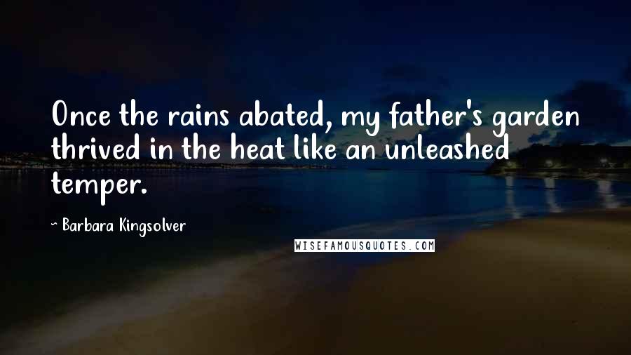 Barbara Kingsolver Quotes: Once the rains abated, my father's garden thrived in the heat like an unleashed temper.