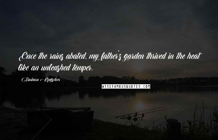 Barbara Kingsolver Quotes: Once the rains abated, my father's garden thrived in the heat like an unleashed temper.