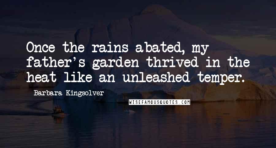 Barbara Kingsolver Quotes: Once the rains abated, my father's garden thrived in the heat like an unleashed temper.