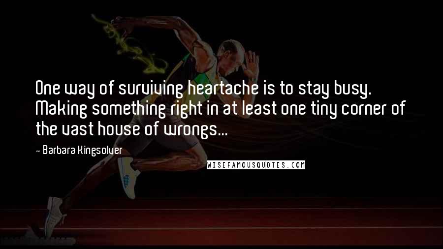 Barbara Kingsolver Quotes: One way of surviving heartache is to stay busy. Making something right in at least one tiny corner of the vast house of wrongs...