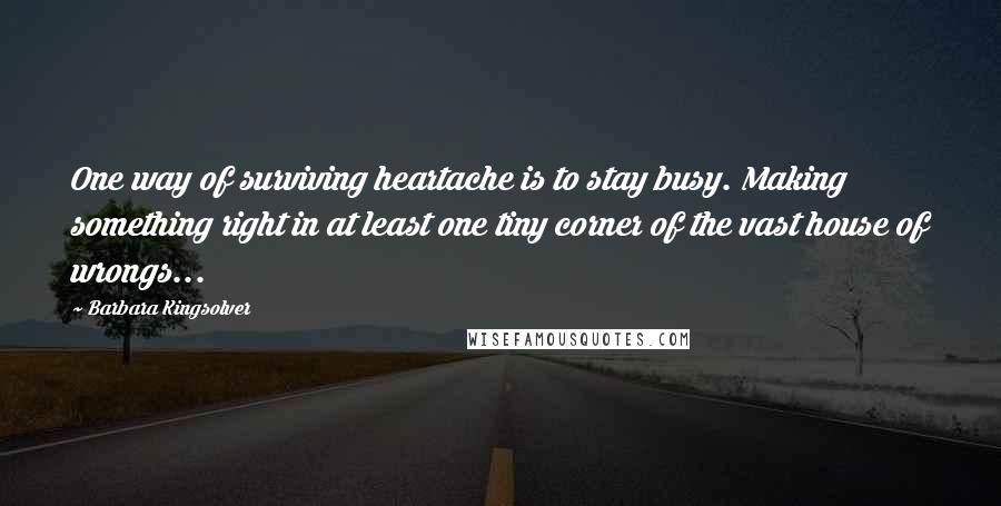 Barbara Kingsolver Quotes: One way of surviving heartache is to stay busy. Making something right in at least one tiny corner of the vast house of wrongs...