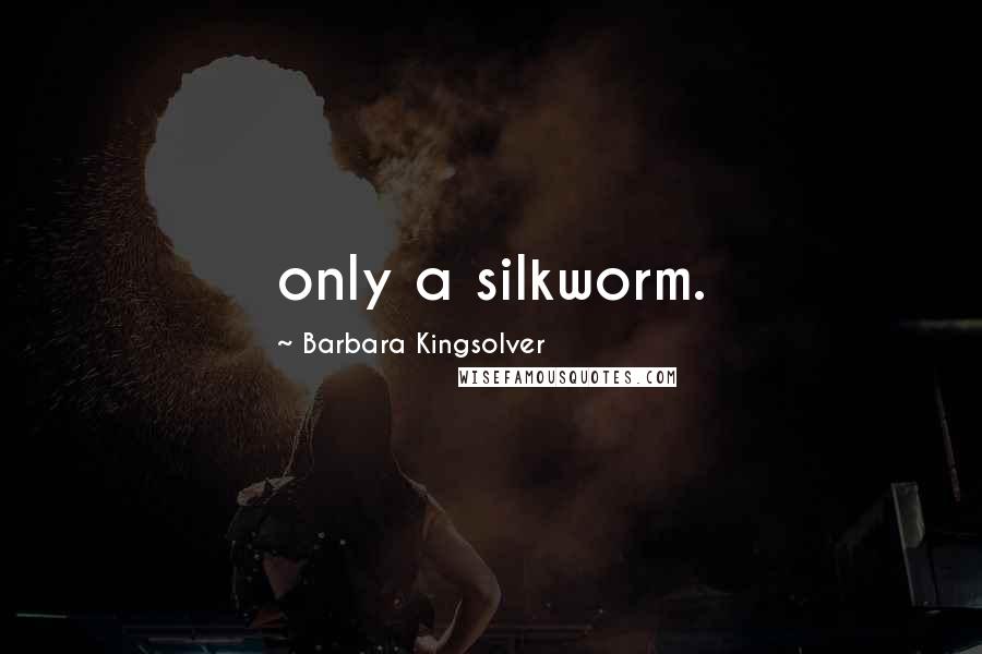 Barbara Kingsolver Quotes: only a silkworm.