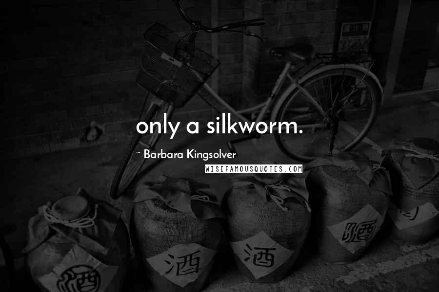 Barbara Kingsolver Quotes: only a silkworm.