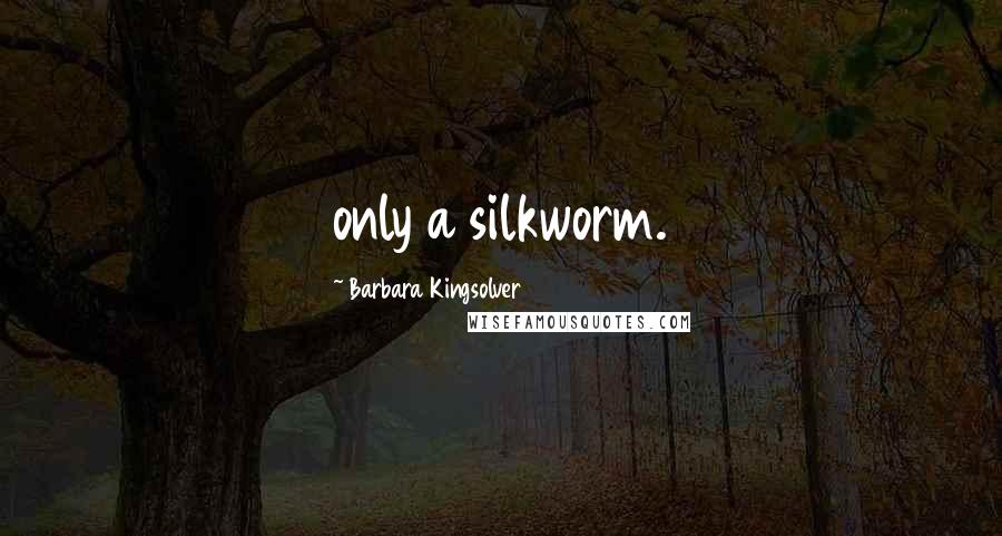 Barbara Kingsolver Quotes: only a silkworm.