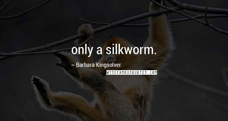 Barbara Kingsolver Quotes: only a silkworm.