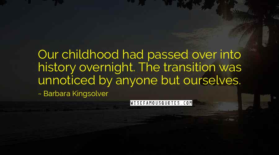 Barbara Kingsolver Quotes: Our childhood had passed over into history overnight. The transition was unnoticed by anyone but ourselves.