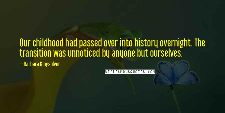 Barbara Kingsolver Quotes: Our childhood had passed over into history overnight. The transition was unnoticed by anyone but ourselves.