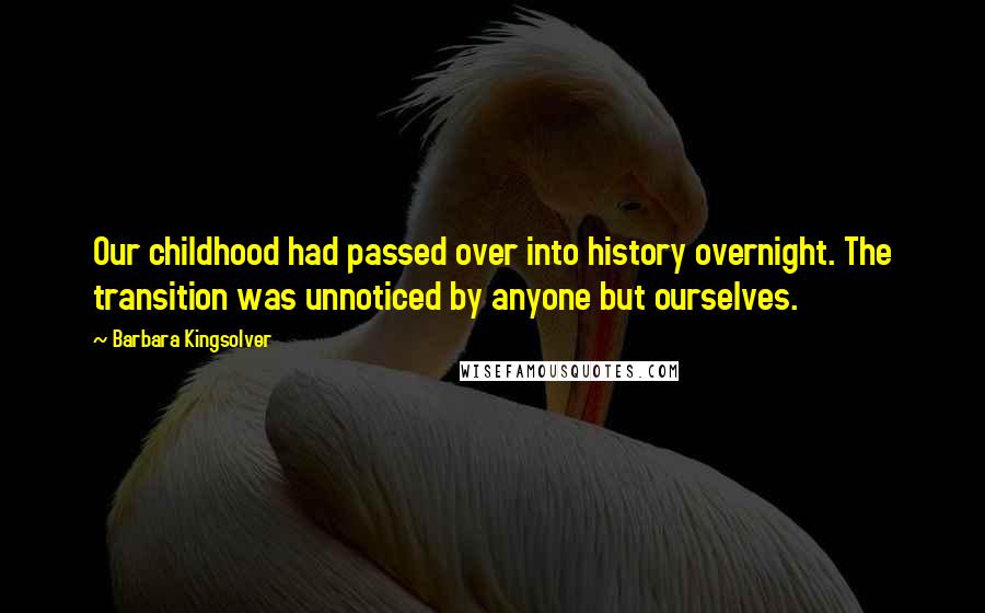 Barbara Kingsolver Quotes: Our childhood had passed over into history overnight. The transition was unnoticed by anyone but ourselves.