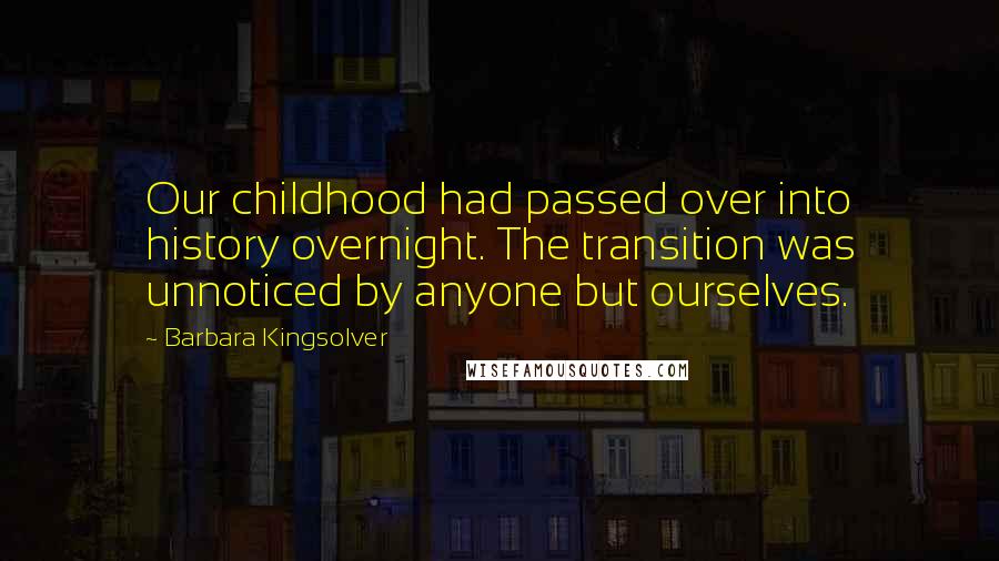 Barbara Kingsolver Quotes: Our childhood had passed over into history overnight. The transition was unnoticed by anyone but ourselves.