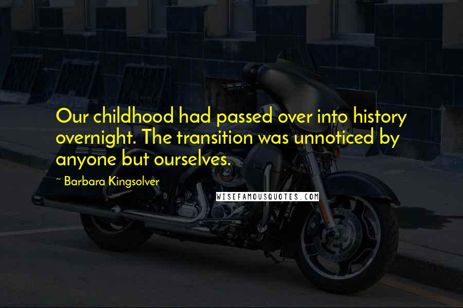 Barbara Kingsolver Quotes: Our childhood had passed over into history overnight. The transition was unnoticed by anyone but ourselves.