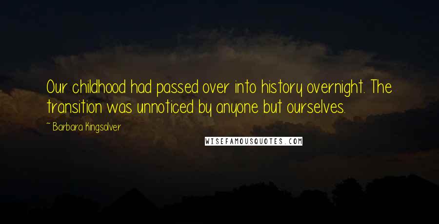 Barbara Kingsolver Quotes: Our childhood had passed over into history overnight. The transition was unnoticed by anyone but ourselves.