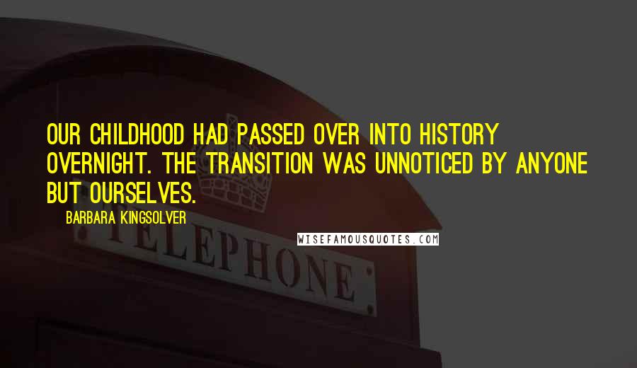 Barbara Kingsolver Quotes: Our childhood had passed over into history overnight. The transition was unnoticed by anyone but ourselves.