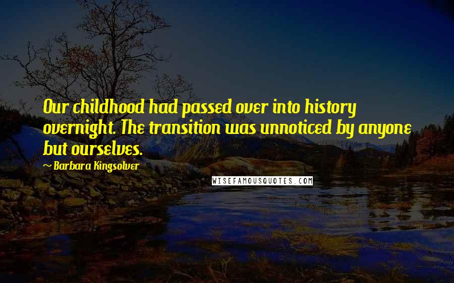 Barbara Kingsolver Quotes: Our childhood had passed over into history overnight. The transition was unnoticed by anyone but ourselves.