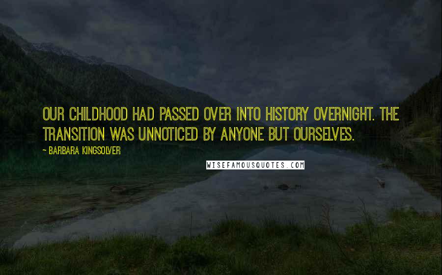 Barbara Kingsolver Quotes: Our childhood had passed over into history overnight. The transition was unnoticed by anyone but ourselves.