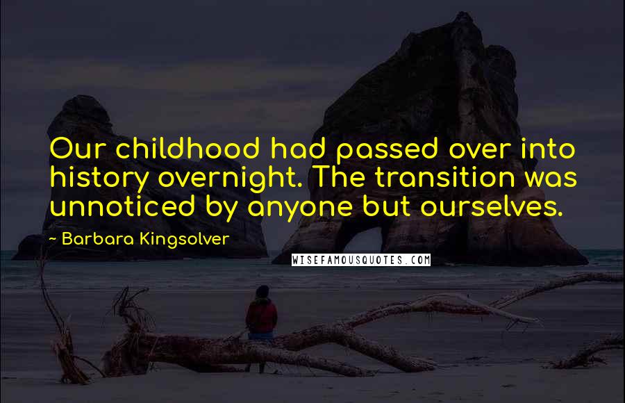 Barbara Kingsolver Quotes: Our childhood had passed over into history overnight. The transition was unnoticed by anyone but ourselves.