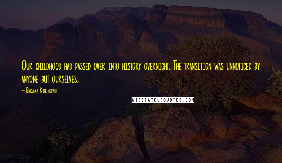 Barbara Kingsolver Quotes: Our childhood had passed over into history overnight. The transition was unnoticed by anyone but ourselves.