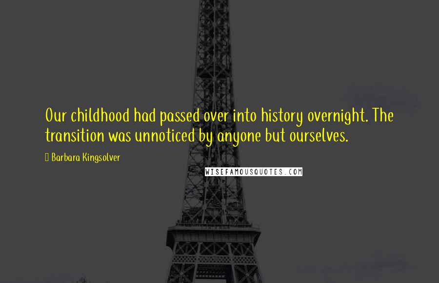 Barbara Kingsolver Quotes: Our childhood had passed over into history overnight. The transition was unnoticed by anyone but ourselves.