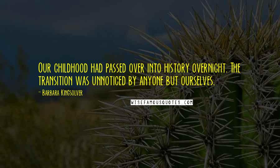 Barbara Kingsolver Quotes: Our childhood had passed over into history overnight. The transition was unnoticed by anyone but ourselves.