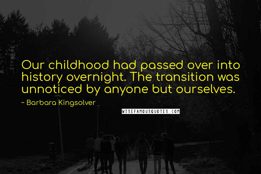 Barbara Kingsolver Quotes: Our childhood had passed over into history overnight. The transition was unnoticed by anyone but ourselves.