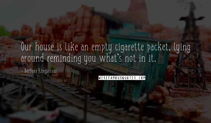 Barbara Kingsolver Quotes: Our house is like an empty cigarette packet, lying around reminding you what's not in it.