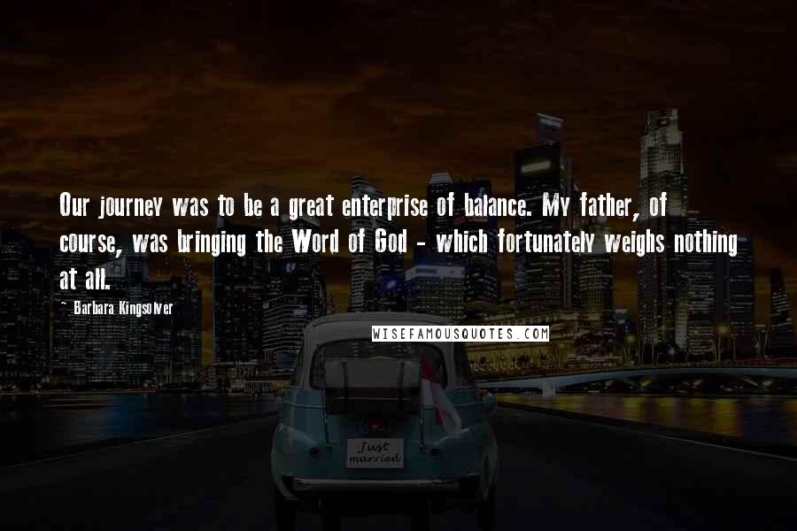 Barbara Kingsolver Quotes: Our journey was to be a great enterprise of balance. My father, of course, was bringing the Word of God - which fortunately weighs nothing at all.