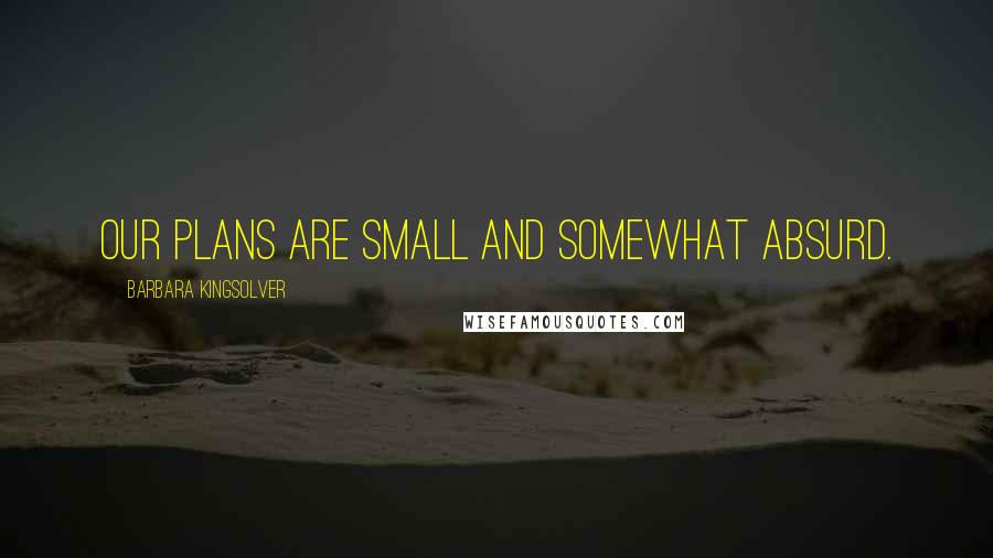 Barbara Kingsolver Quotes: Our plans are small and somewhat absurd.