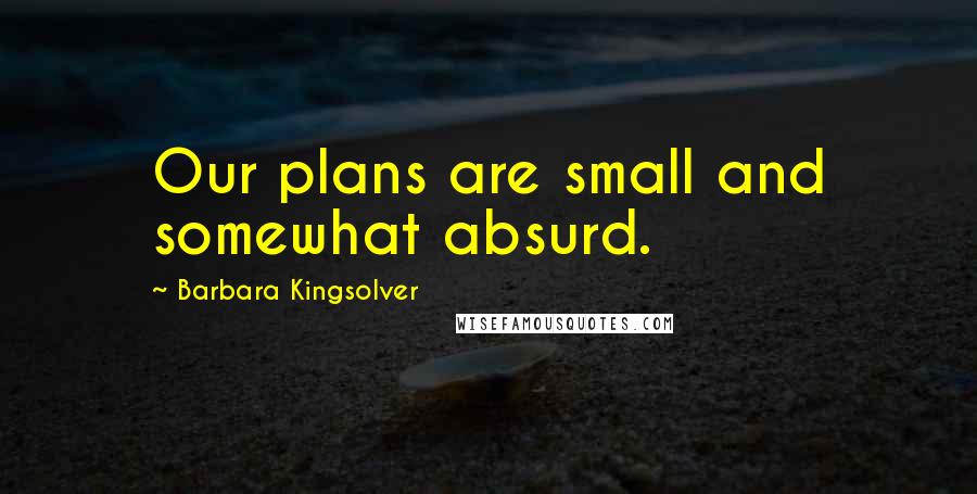 Barbara Kingsolver Quotes: Our plans are small and somewhat absurd.