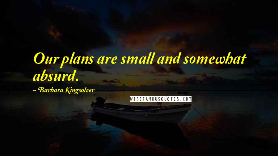 Barbara Kingsolver Quotes: Our plans are small and somewhat absurd.
