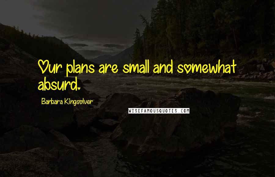 Barbara Kingsolver Quotes: Our plans are small and somewhat absurd.