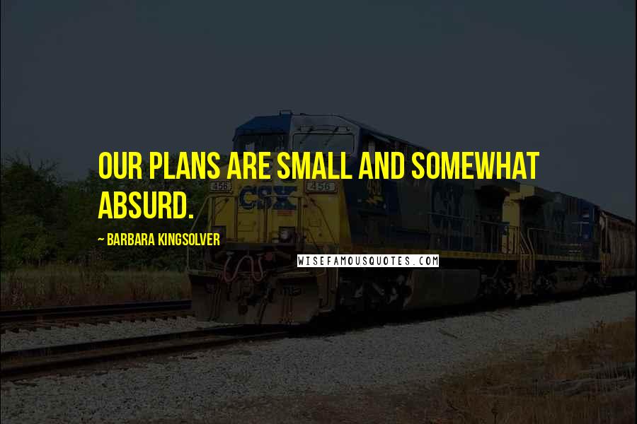 Barbara Kingsolver Quotes: Our plans are small and somewhat absurd.